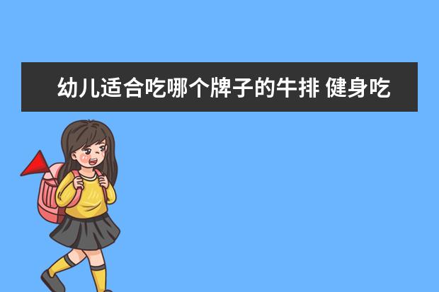 幼儿适合吃哪个牌子的牛排 健身吃什么牌子的蛋白粉呢?