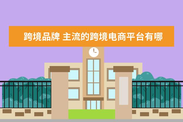 跨境品牌 主流的跨境电商平台有哪些
