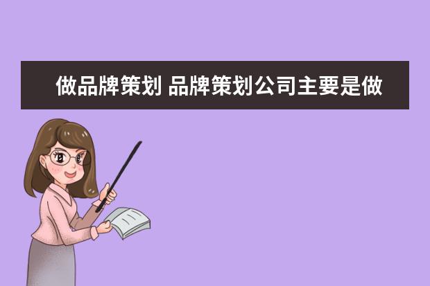 做品牌策划 品牌策划公司主要是做什么的?