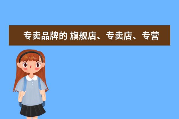 专卖品牌的 旗舰店、专卖店、专营店有什么区别?