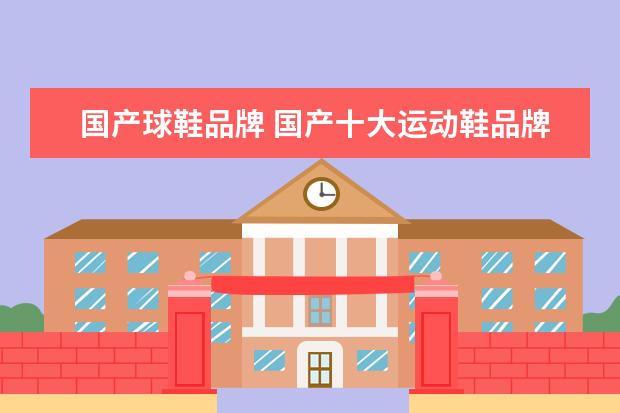 国产球鞋品牌 国产十大运动鞋品牌有哪些?