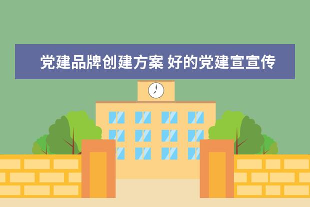 党建品牌创建方案 好的党建宣宣传方案有哪些?