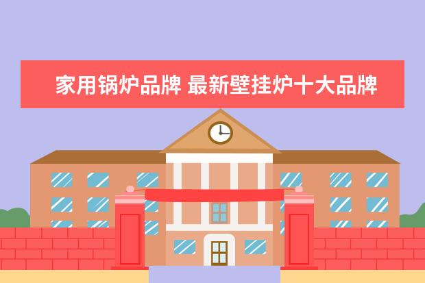 家用锅炉品牌 最新壁挂炉十大品牌排名?