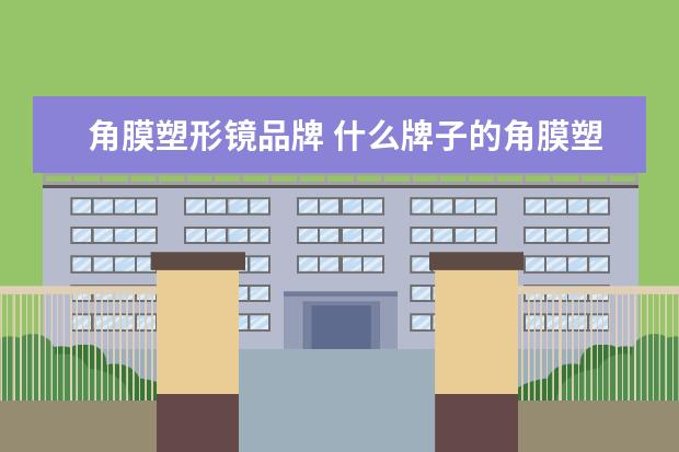 角膜塑形镜品牌 什么牌子的角膜塑形镜好?
