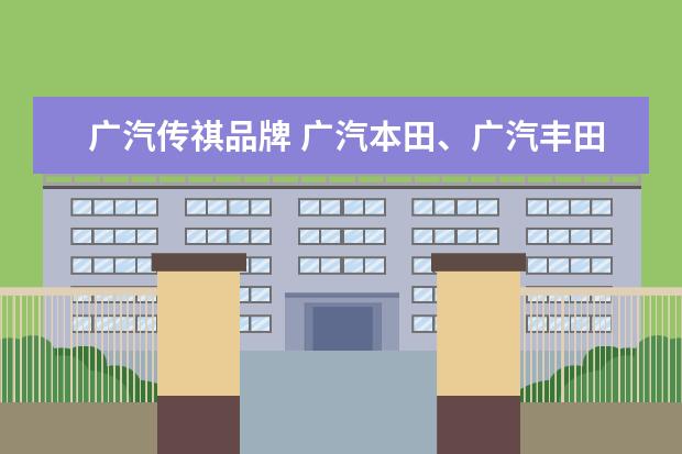 广汽传祺品牌 广汽本田、广汽丰田、广汽传祺,有什么联系?都是广汽...