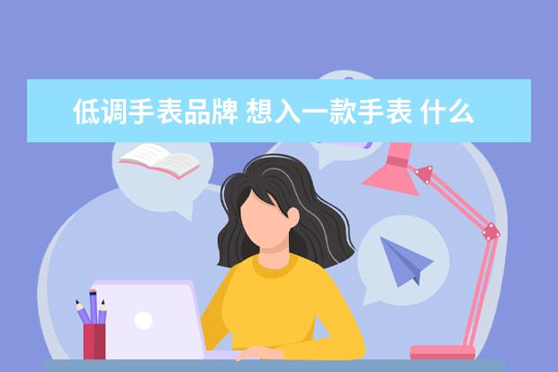 低调手表品牌 想入一款手表 什么牌子的手表 可以显得低调有品位 -...