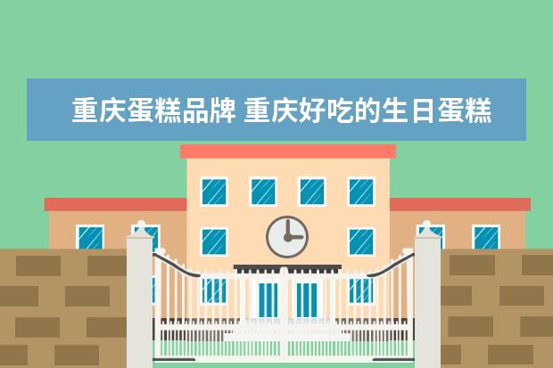 重庆蛋糕品牌 重庆好吃的生日蛋糕品牌