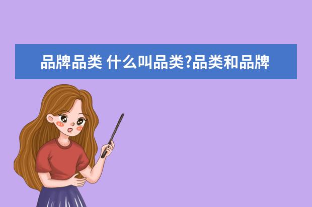 品牌品类 什么叫品类?品类和品牌有何关系?请详细解释和说明。...