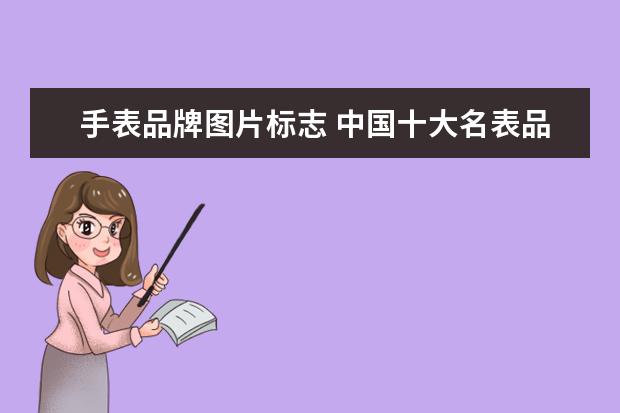 手表品牌图片标志 中国十大名表品牌有哪些?排名是怎样的?