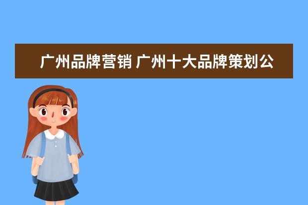 广州品牌营销 广州十大品牌策划公司有哪些?