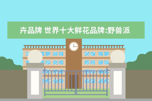 卉品牌 世界十大鲜花品牌:野兽派上榜,第一是阿玛尼旗下的品...