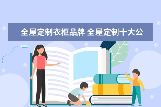 全屋定制衣柜品牌 全屋定制十大公认品牌