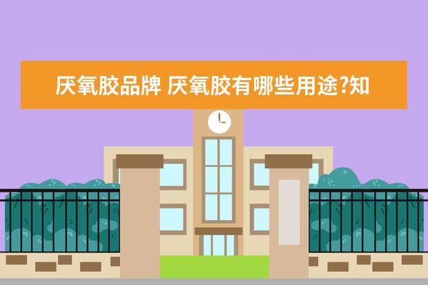 厌氧胶品牌 厌氧胶有哪些用途?知名生产厂家推荐