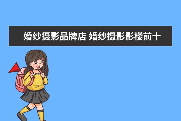 婚纱摄影品牌店 婚纱摄影影楼前十名