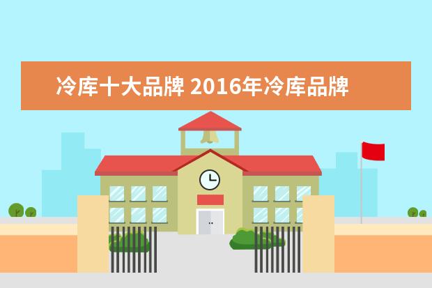冷库十大品牌 2016年冷库品牌最新排名
