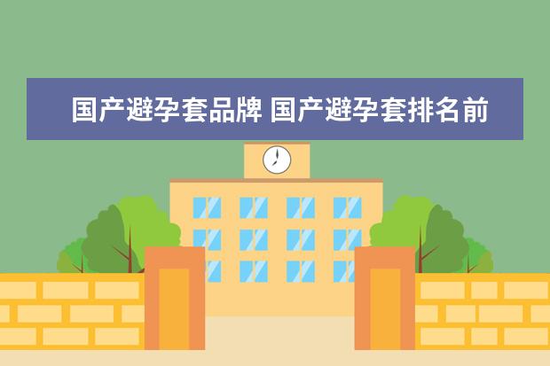 国产避孕套品牌 国产避孕套排名前十的品牌