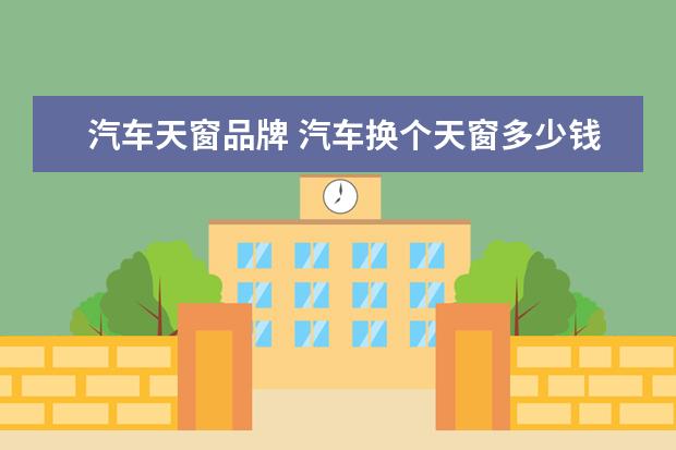汽车天窗品牌 汽车换个天窗多少钱?