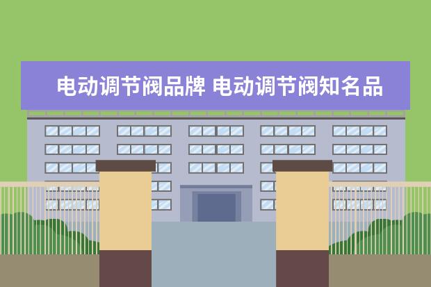 电动调节阀品牌 电动调节阀知名品牌有哪些?