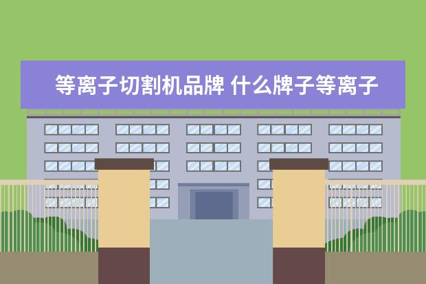 等离子切割机品牌 什么牌子等离子切割机好