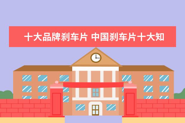 十大品牌刹车片 中国刹车片十大知名品牌