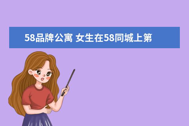 58品牌公寓 女生在58同城上第一次租房,要怎么样不被骗少走弯路...