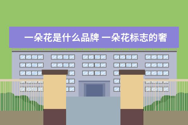一朵花是什么品牌 一朵花标志的奢侈品牌是哪个品牌?