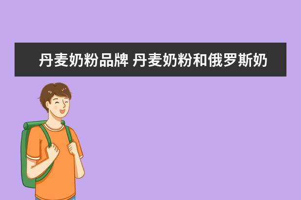 丹麦奶粉品牌 丹麦奶粉和俄罗斯奶粉哪个好