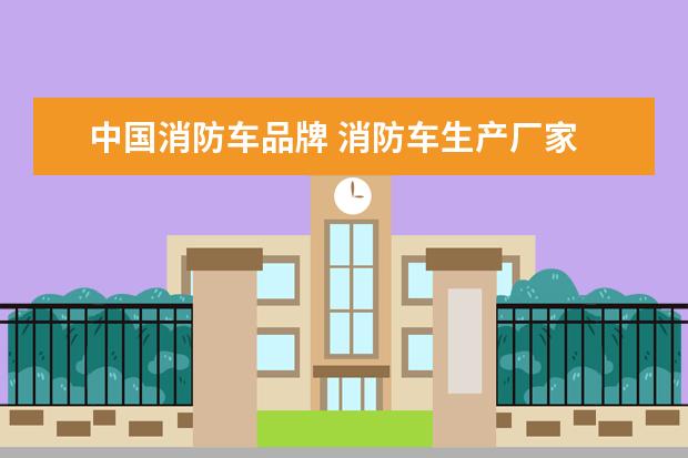 中国消防车品牌 消防车生产厂家