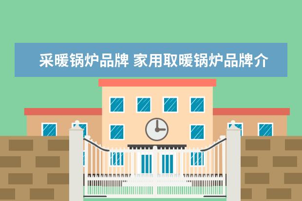 采暖锅炉品牌 家用取暖锅炉品牌介绍