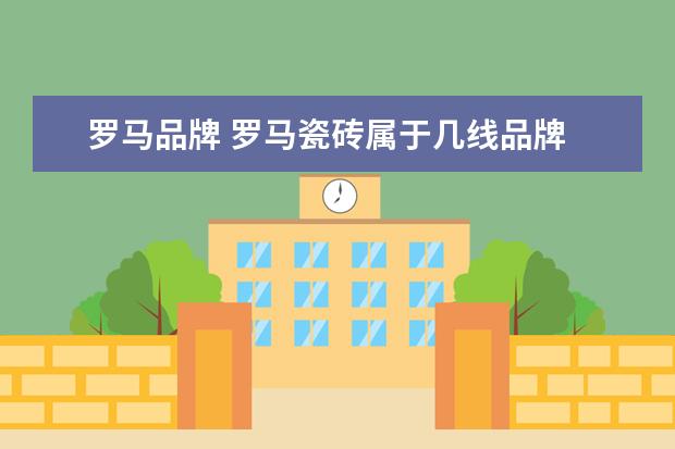 罗马品牌 罗马瓷砖属于几线品牌