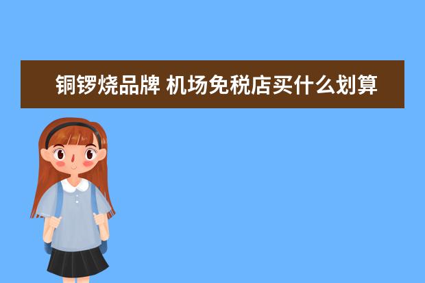 铜锣烧品牌 机场免税店买什么划算免税店购物攻略