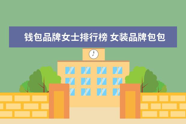 钱包品牌女士排行榜 女装品牌包包大全排行榜(女士包包什么牌子比较好?) ...