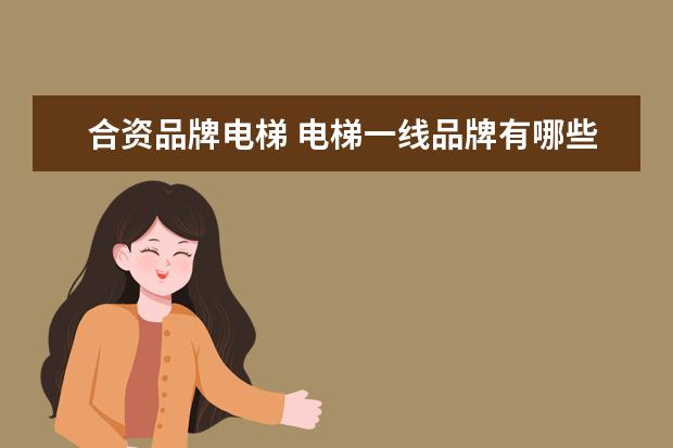 合资品牌电梯 电梯一线品牌有哪些?