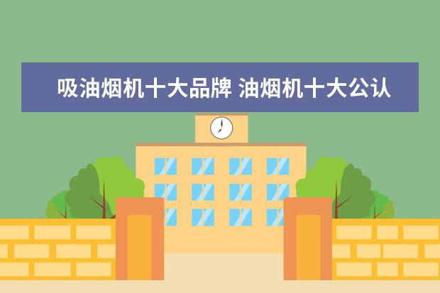 吸油烟机十大品牌 油烟机十大公认品牌排行榜