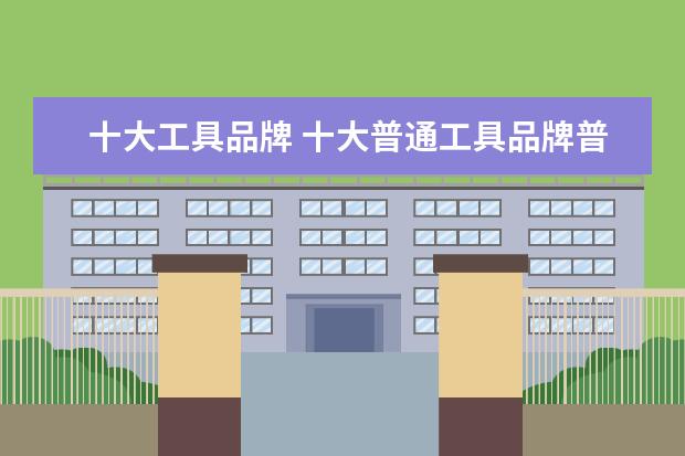 十大工具品牌 十大普通工具品牌普通工具品牌排名