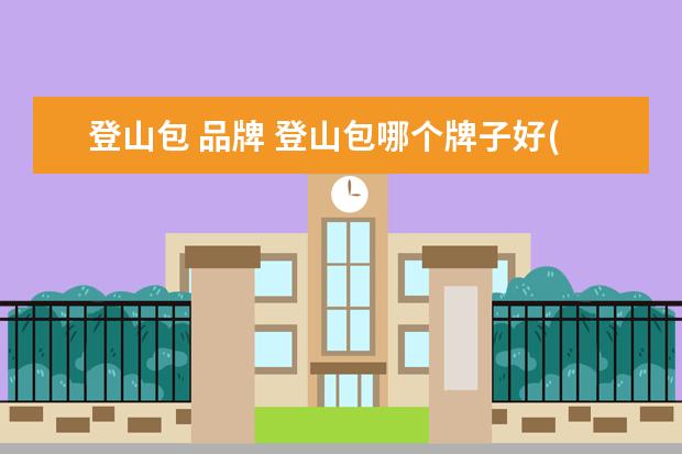 登山包 品牌 登山包哪个牌子好(登山包品牌排行榜前十名) - 百度...