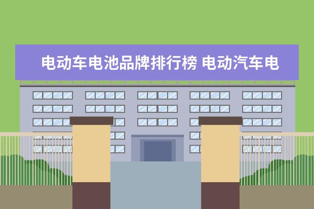 电动车电池品牌排行榜 电动汽车电池品牌排行榜前十名
