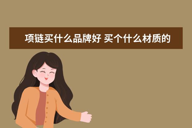 项链买什么品牌好 买个什么材质的项链好?