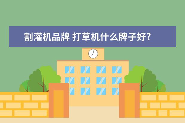 割灌机品牌 打草机什么牌子好?