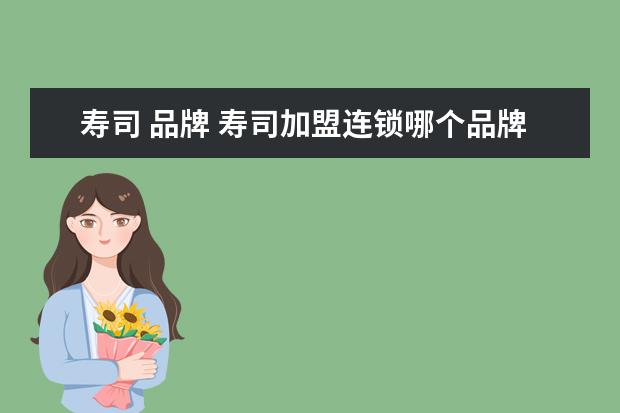 寿司 品牌 寿司加盟连锁哪个品牌好?