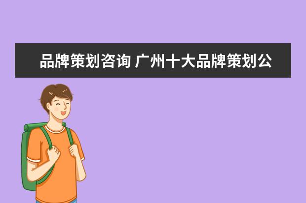 品牌策划咨询 广州十大品牌策划公司有哪些?