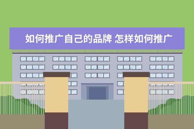 如何推广自己的品牌 怎样如何推广和宣传品牌?