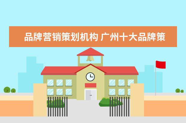 品牌营销策划机构 广州十大品牌策划公司有哪些?