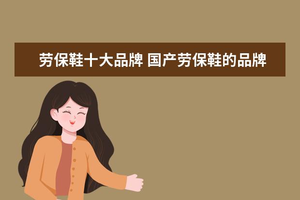 劳保鞋十大品牌 国产劳保鞋的品牌有哪些?
