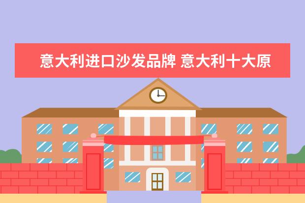 意大利进口沙发品牌 意大利十大原装进口沙发品牌?