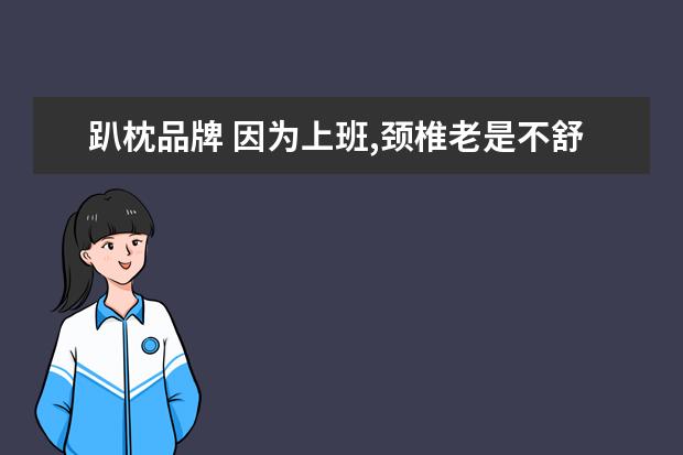 趴枕品牌 因为上班,颈椎老是不舒服,看大家都说乳胶枕很好用,...