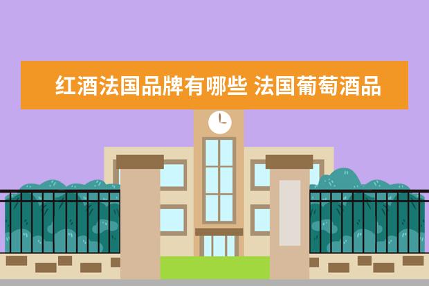 红酒法国品牌有哪些 法国葡萄酒品牌前十名有哪些?