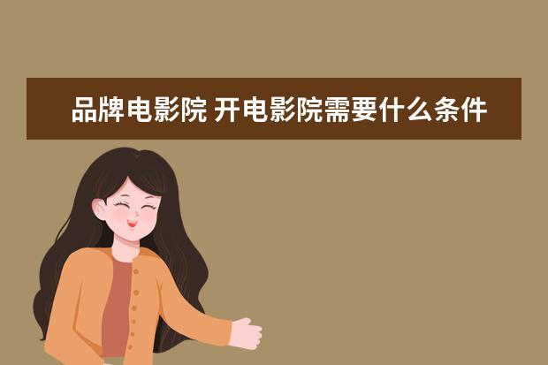品牌电影院 开电影院需要什么条件?