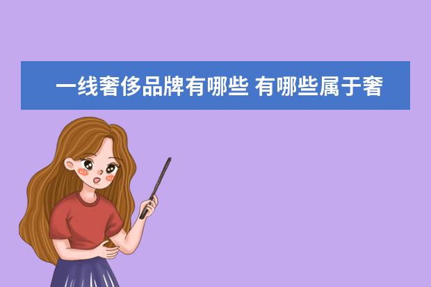 一线奢侈品牌有哪些 有哪些属于奢侈品的品牌 一线二线都分别说一下? - ...