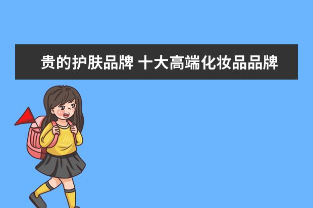 贵的护肤品牌 十大高端化妆品品牌排行榜看看你用过哪些